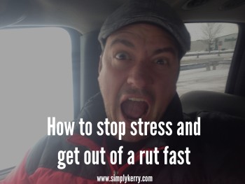 Stuck in a Rut? Stressed? How to Get Out Fast!